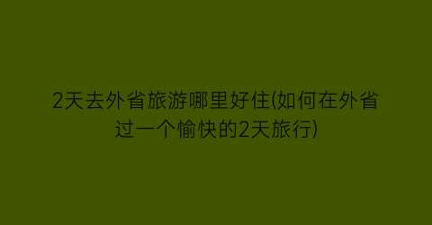 2天去外省旅游哪里好住(如何在外省过一个愉快的2天旅行)