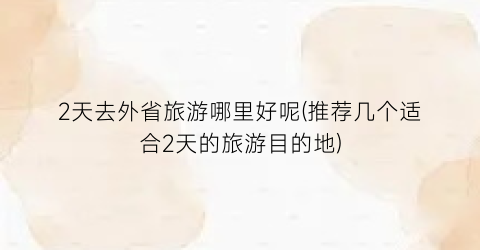 2天去外省旅游哪里好呢(推荐几个适合2天的旅游目的地)
