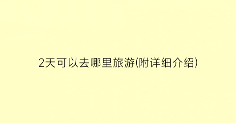 2天可以去哪里旅游(附详细介绍)