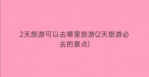 2天旅游可以去哪里旅游(2天旅游必去的景点)