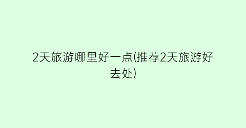 2天旅游哪里好一点(推荐2天旅游好去处)