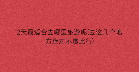 2天最适合去哪里旅游呢(去这几个地方绝对不虚此行)