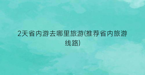 2天省内游去哪里旅游(推荐省内旅游线路)
