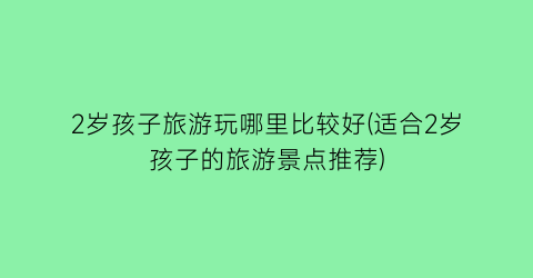 2岁孩子旅游玩哪里比较好(适合2岁孩子的旅游景点推荐)