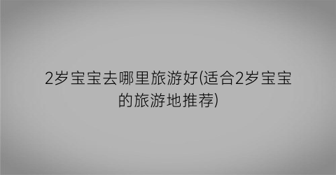 2岁宝宝去哪里旅游好(适合2岁宝宝的旅游地推荐)