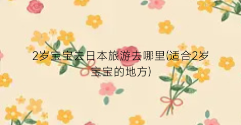 2岁宝宝去日本旅游去哪里(适合2岁宝宝的地方)