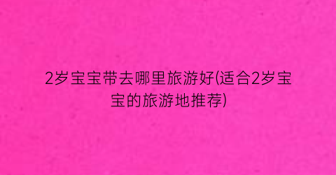 2岁宝宝带去哪里旅游好(适合2岁宝宝的旅游地推荐)