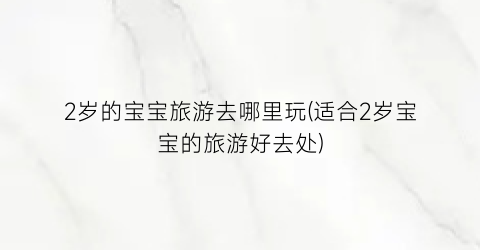 2岁的宝宝旅游去哪里玩(适合2岁宝宝的旅游好去处)