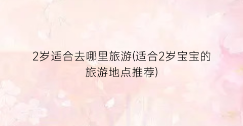 2岁适合去哪里旅游(适合2岁宝宝的旅游地点推荐)