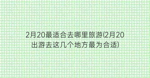 2月20最适合去哪里旅游(2月20出游去这几个地方最为合适)
