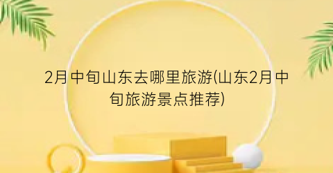 2月中旬山东去哪里旅游(山东2月中旬旅游景点推荐)