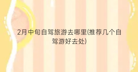 2月中旬自驾旅游去哪里(推荐几个自驾游好去处)