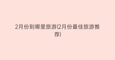 2月份到哪里旅游(2月份最佳旅游推荐)