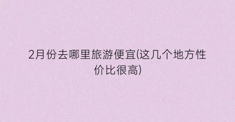 2月份去哪里旅游便宜(这几个地方性价比很高)