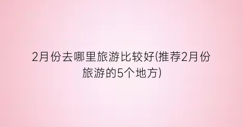 2月份去哪里旅游比较好(推荐2月份旅游的5个地方)