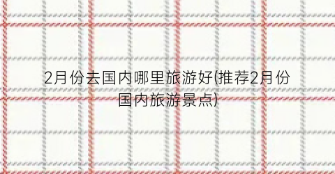 2月份去国内哪里旅游好(推荐2月份国内旅游景点)