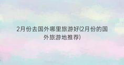2月份去国外哪里旅游好(2月份的国外旅游地推荐)