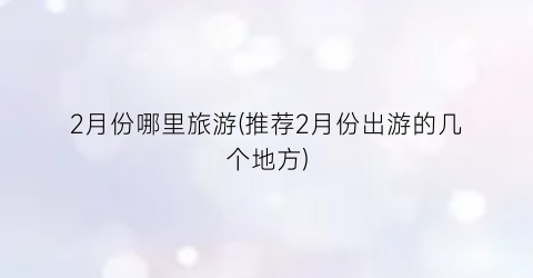 2月份哪里旅游(推荐2月份出游的几个地方)