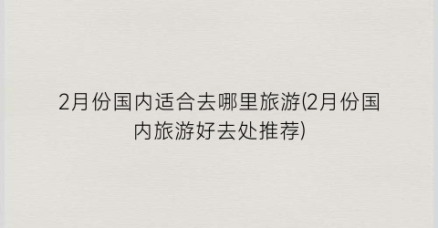 2月份国内适合去哪里旅游(2月份国内旅游好去处推荐)