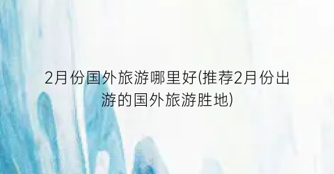2月份国外旅游哪里好(推荐2月份出游的国外旅游胜地)