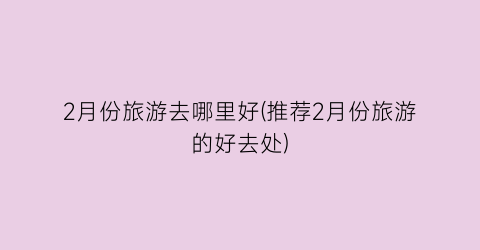 2月份旅游去哪里好(推荐2月份旅游的好去处)