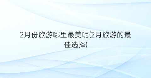 2月份旅游哪里最美呢(2月旅游的最佳选择)