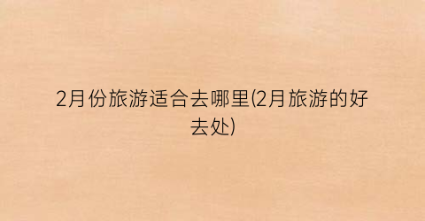 2月份旅游适合去哪里(2月旅游的好去处)