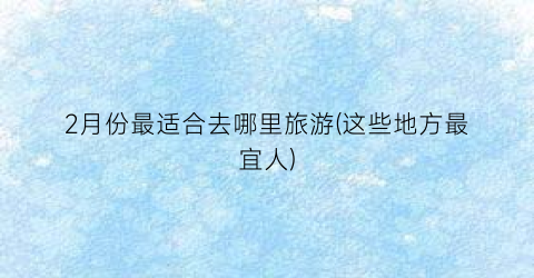2月份最适合去哪里旅游(这些地方最宜人)