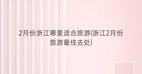 2月份浙江哪里适合旅游(浙江2月份旅游最佳去处)