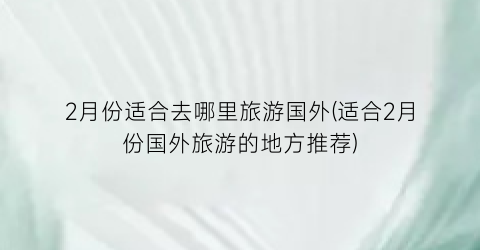 2月份适合去哪里旅游国外(适合2月份国外旅游的地方推荐)