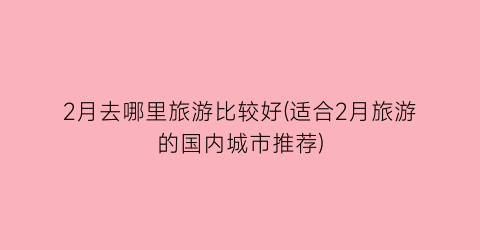 2月去哪里旅游比较好(适合2月旅游的国内城市推荐)