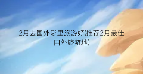2月去国外哪里旅游好(推荐2月最佳国外旅游地)