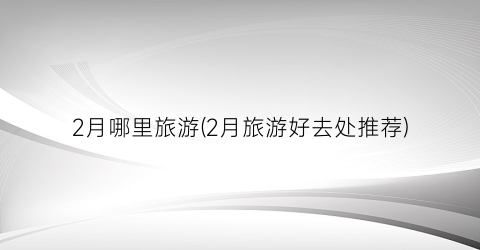 2月哪里旅游(2月旅游好去处推荐)