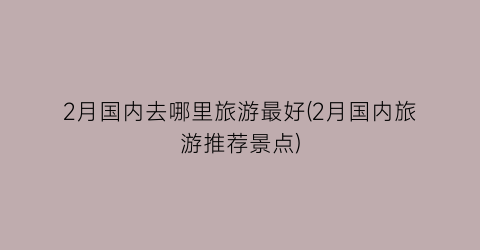 2月国内去哪里旅游最好(2月国内旅游推荐景点)