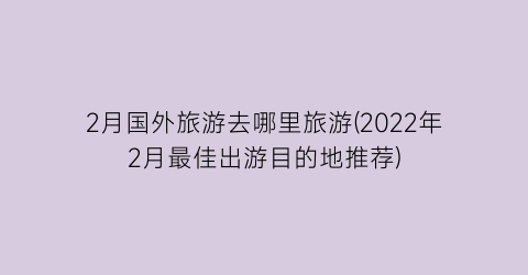 2月国外旅游去哪里旅游(2022年2月最佳出游目的地推荐)
