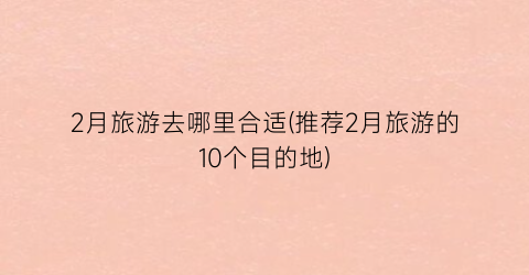 2月旅游去哪里合适(推荐2月旅游的10个目的地)
