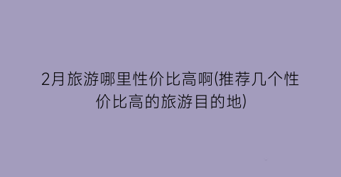2月旅游哪里性价比高啊(推荐几个性价比高的旅游目的地)