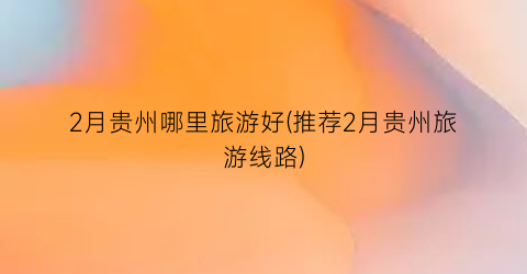 2月贵州哪里旅游好(推荐2月贵州旅游线路)
