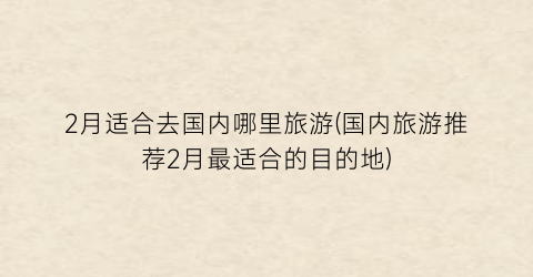 2月适合去国内哪里旅游(国内旅游推荐2月最适合的目的地)