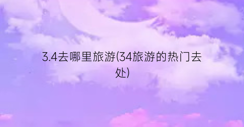 3.4去哪里旅游(34旅游的热门去处)
