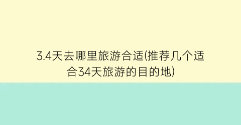 3.4天去哪里旅游合适(推荐几个适合34天旅游的目的地)