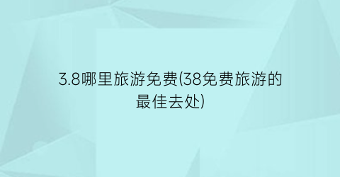 3.8哪里旅游免费(38免费旅游的最佳去处)