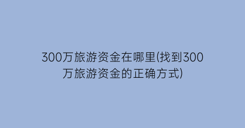 300万旅游资金在哪里(找到300万旅游资金的正确方式)