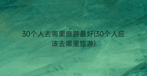 30个人去哪里旅游最好(30个人应该去哪里旅游)