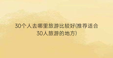 30个人去哪里旅游比较好(推荐适合30人旅游的地方)