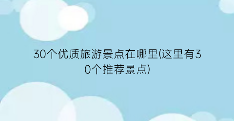 30个优质旅游景点在哪里(这里有30个推荐景点)