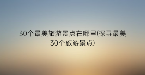 30个最美旅游景点在哪里(探寻最美30个旅游景点)