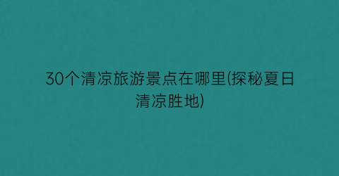 30个清凉旅游景点在哪里(探秘夏日清凉胜地)