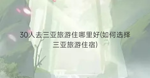30人去三亚旅游住哪里好(如何选择三亚旅游住宿)