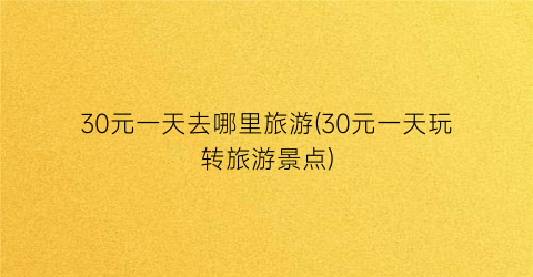 30元一天去哪里旅游(30元一天玩转旅游景点)